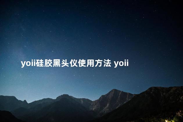 yoii硅胶黑头仪使用方法 yoii硅胶黑头仪有用吗